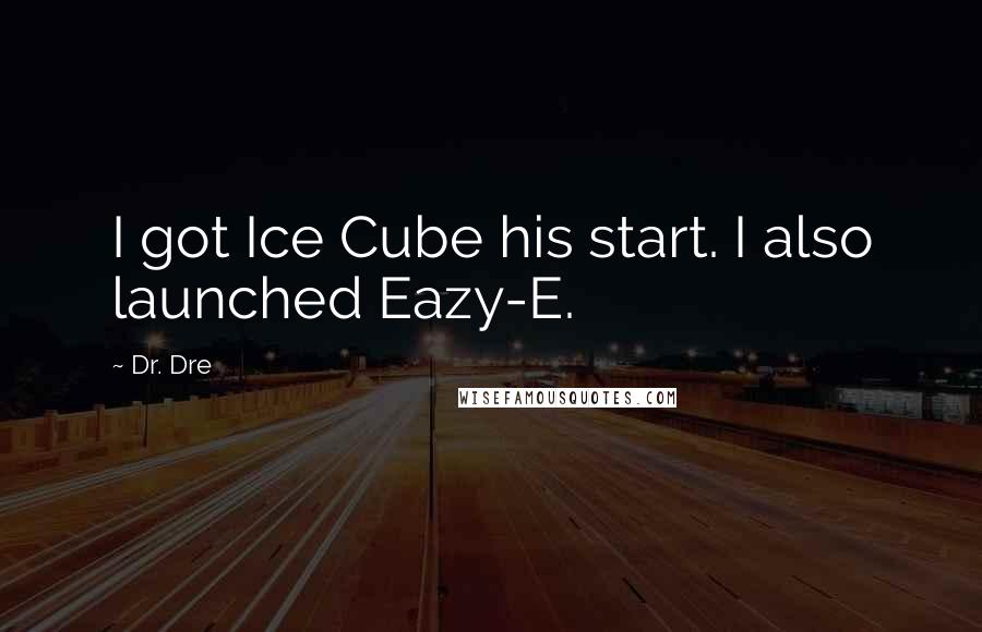 Dr. Dre Quotes: I got Ice Cube his start. I also launched Eazy-E.