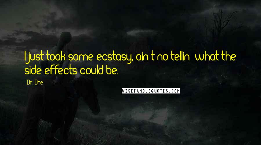 Dr. Dre Quotes: I just took some ecstasy, ain't no tellin' what the side effects could be.