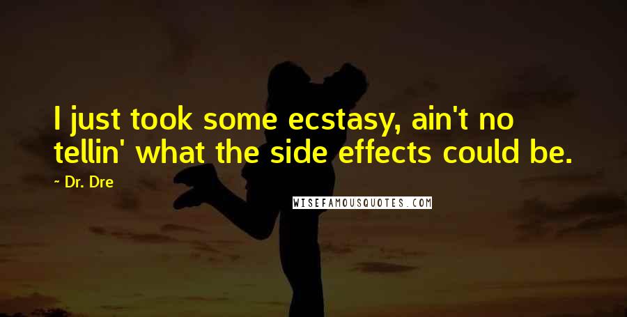 Dr. Dre Quotes: I just took some ecstasy, ain't no tellin' what the side effects could be.