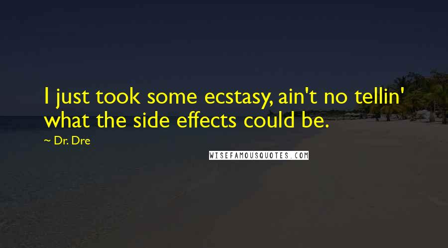 Dr. Dre Quotes: I just took some ecstasy, ain't no tellin' what the side effects could be.