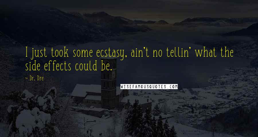 Dr. Dre Quotes: I just took some ecstasy, ain't no tellin' what the side effects could be.