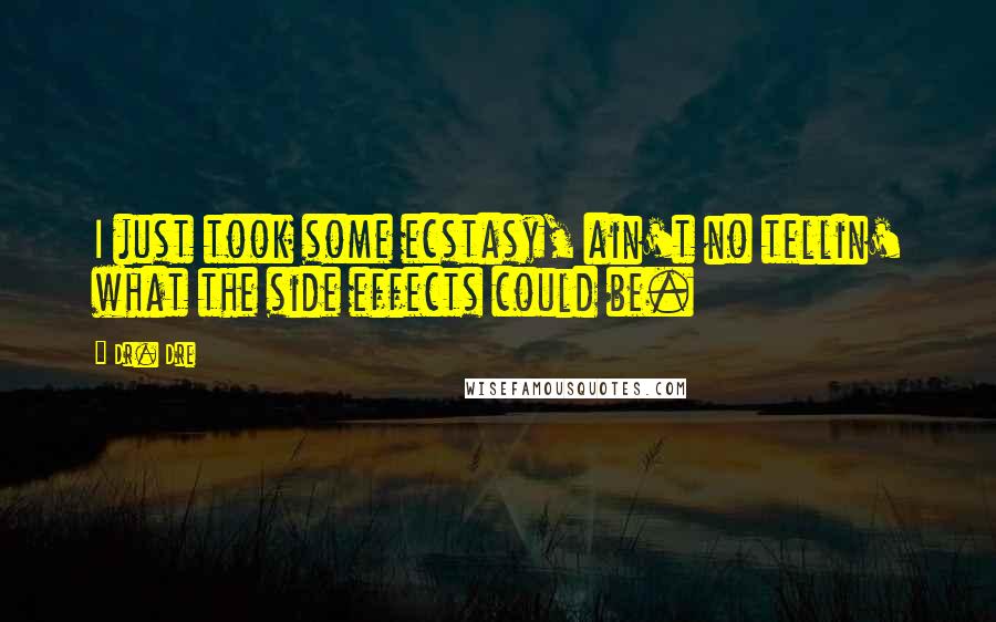 Dr. Dre Quotes: I just took some ecstasy, ain't no tellin' what the side effects could be.