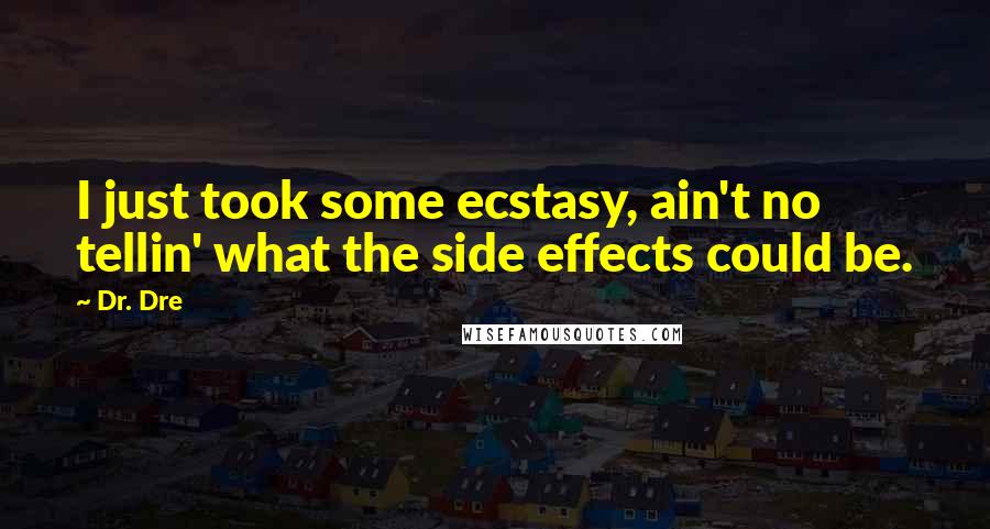 Dr. Dre Quotes: I just took some ecstasy, ain't no tellin' what the side effects could be.