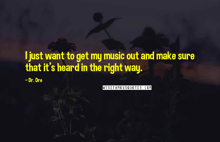 Dr. Dre Quotes: I just want to get my music out and make sure that it's heard in the right way.