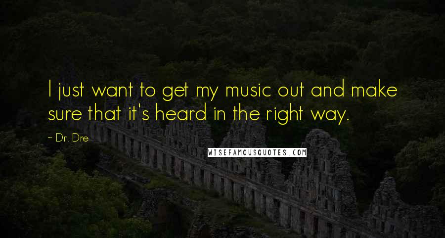 Dr. Dre Quotes: I just want to get my music out and make sure that it's heard in the right way.