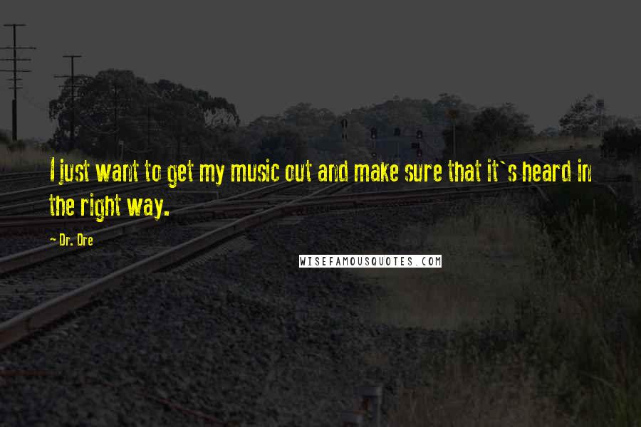 Dr. Dre Quotes: I just want to get my music out and make sure that it's heard in the right way.