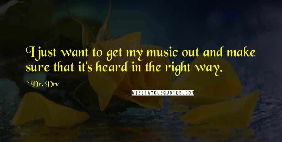 Dr. Dre Quotes: I just want to get my music out and make sure that it's heard in the right way.