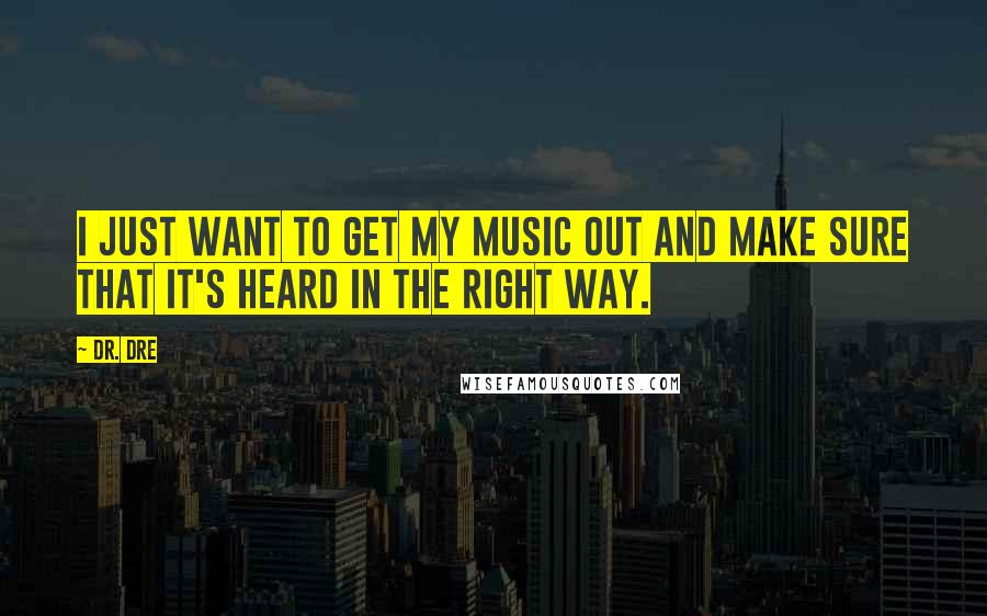 Dr. Dre Quotes: I just want to get my music out and make sure that it's heard in the right way.