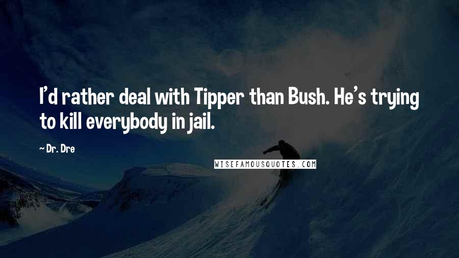 Dr. Dre Quotes: I'd rather deal with Tipper than Bush. He's trying to kill everybody in jail.