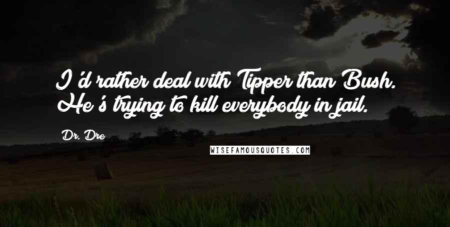 Dr. Dre Quotes: I'd rather deal with Tipper than Bush. He's trying to kill everybody in jail.