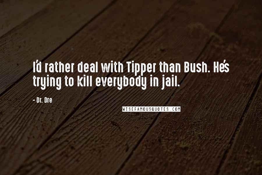 Dr. Dre Quotes: I'd rather deal with Tipper than Bush. He's trying to kill everybody in jail.