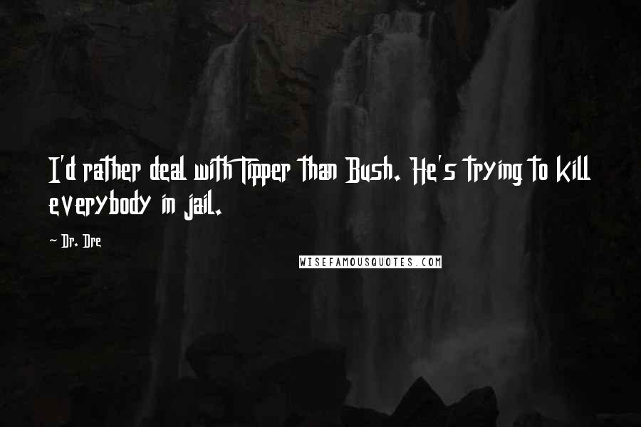 Dr. Dre Quotes: I'd rather deal with Tipper than Bush. He's trying to kill everybody in jail.