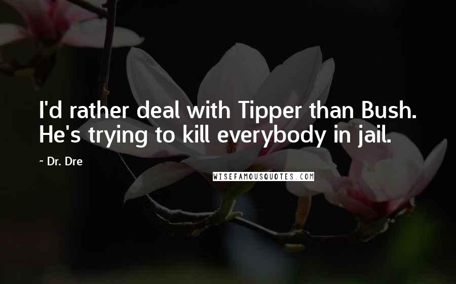 Dr. Dre Quotes: I'd rather deal with Tipper than Bush. He's trying to kill everybody in jail.