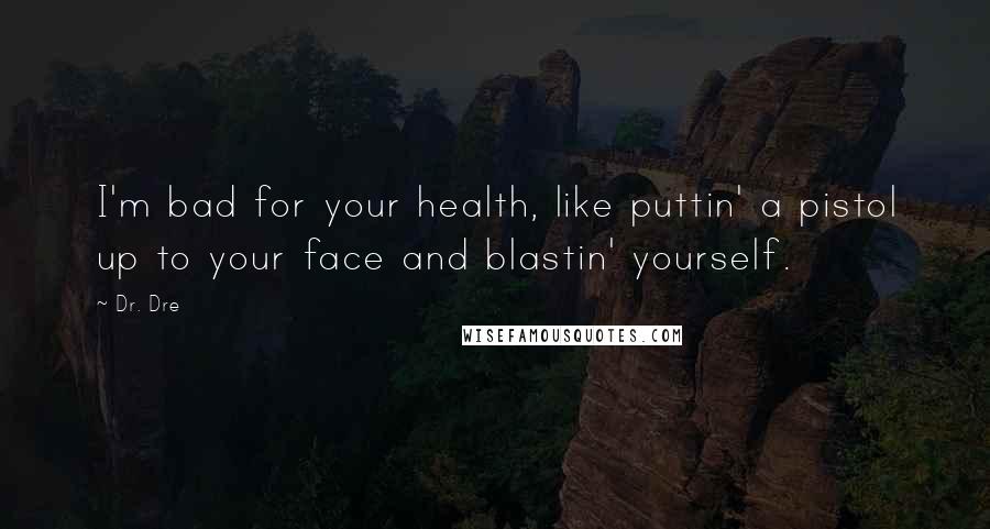 Dr. Dre Quotes: I'm bad for your health, like puttin' a pistol up to your face and blastin' yourself.