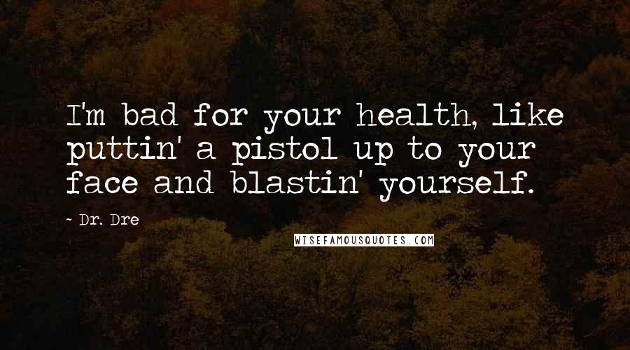 Dr. Dre Quotes: I'm bad for your health, like puttin' a pistol up to your face and blastin' yourself.