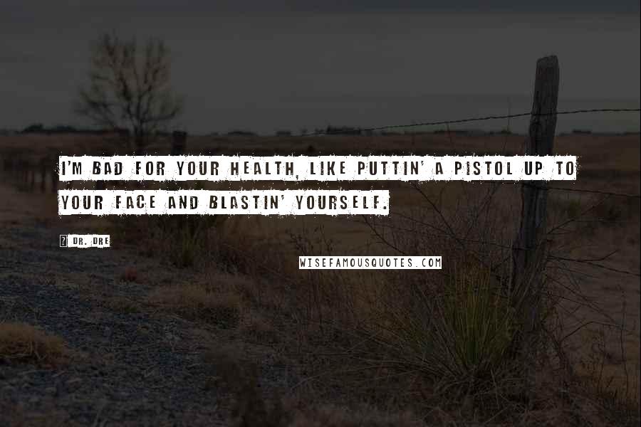 Dr. Dre Quotes: I'm bad for your health, like puttin' a pistol up to your face and blastin' yourself.