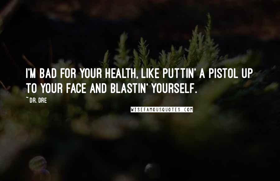 Dr. Dre Quotes: I'm bad for your health, like puttin' a pistol up to your face and blastin' yourself.