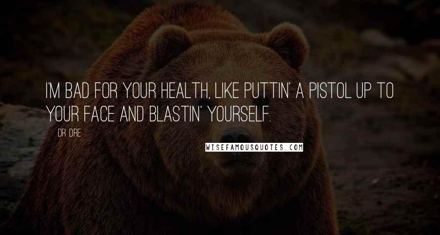 Dr. Dre Quotes: I'm bad for your health, like puttin' a pistol up to your face and blastin' yourself.