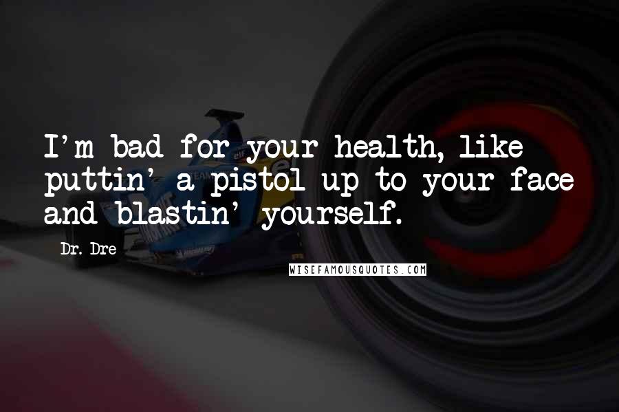 Dr. Dre Quotes: I'm bad for your health, like puttin' a pistol up to your face and blastin' yourself.