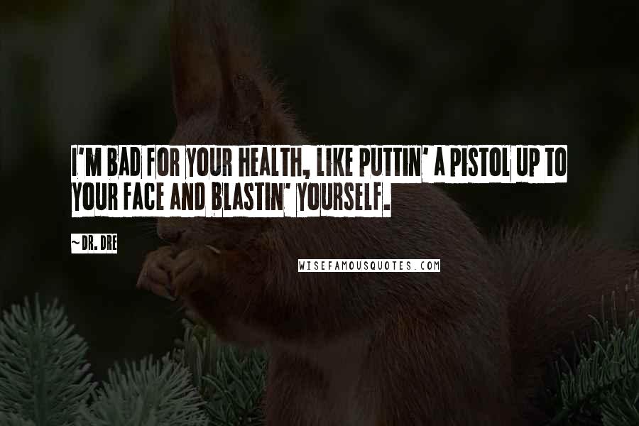 Dr. Dre Quotes: I'm bad for your health, like puttin' a pistol up to your face and blastin' yourself.