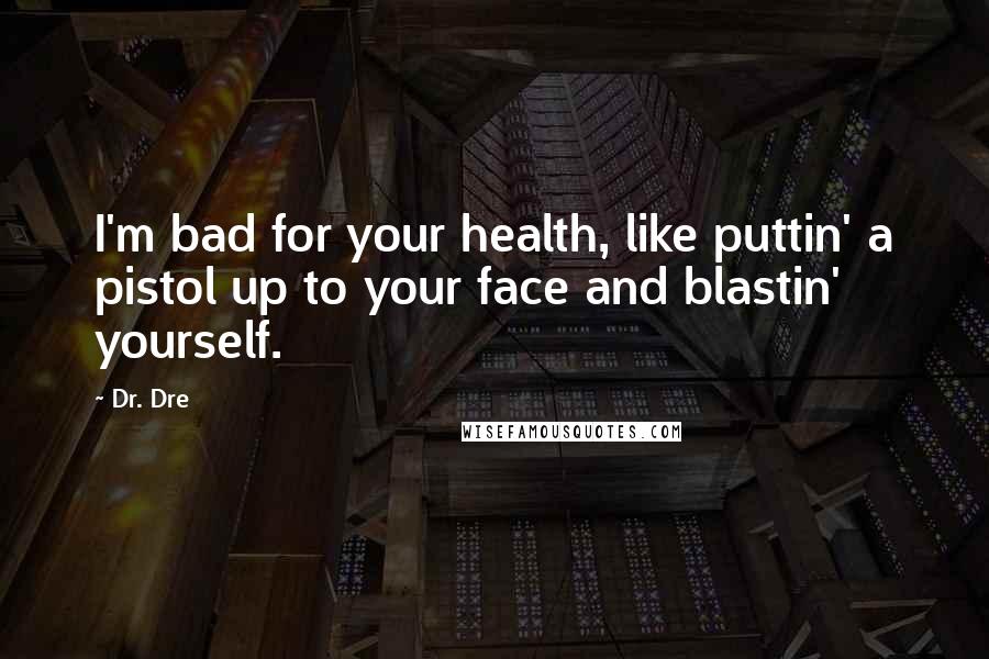 Dr. Dre Quotes: I'm bad for your health, like puttin' a pistol up to your face and blastin' yourself.