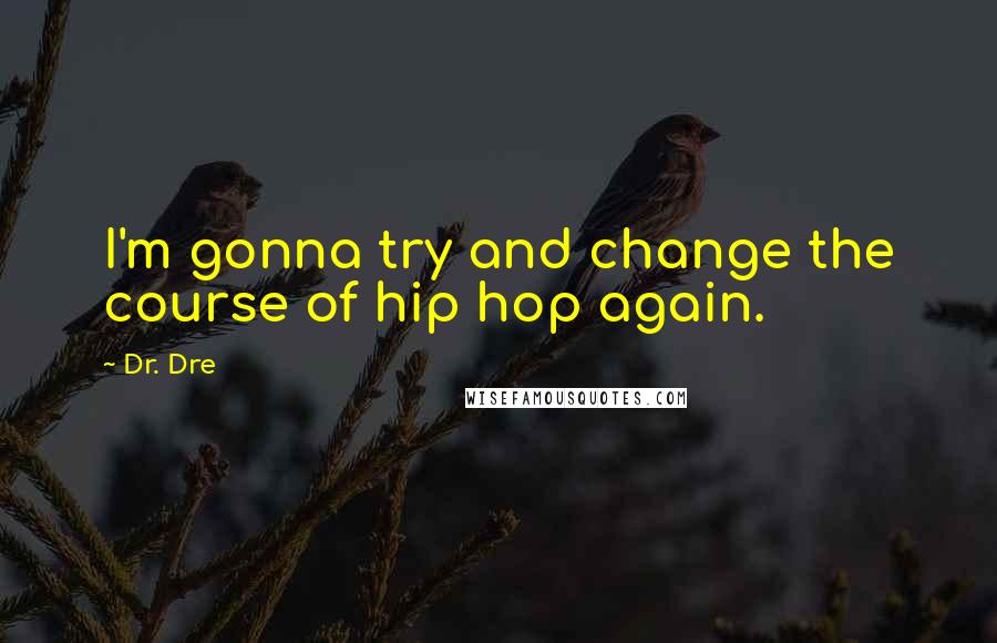 Dr. Dre Quotes: I'm gonna try and change the course of hip hop again.