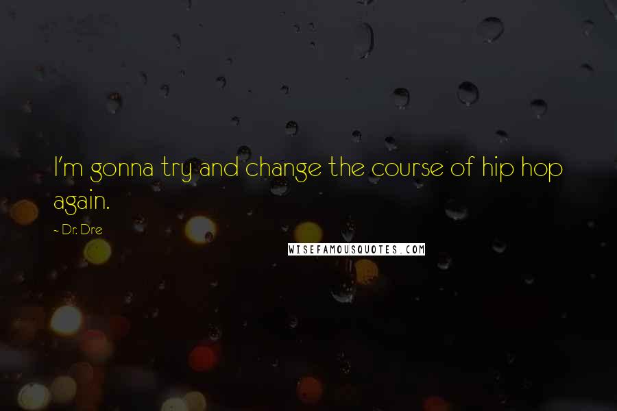 Dr. Dre Quotes: I'm gonna try and change the course of hip hop again.