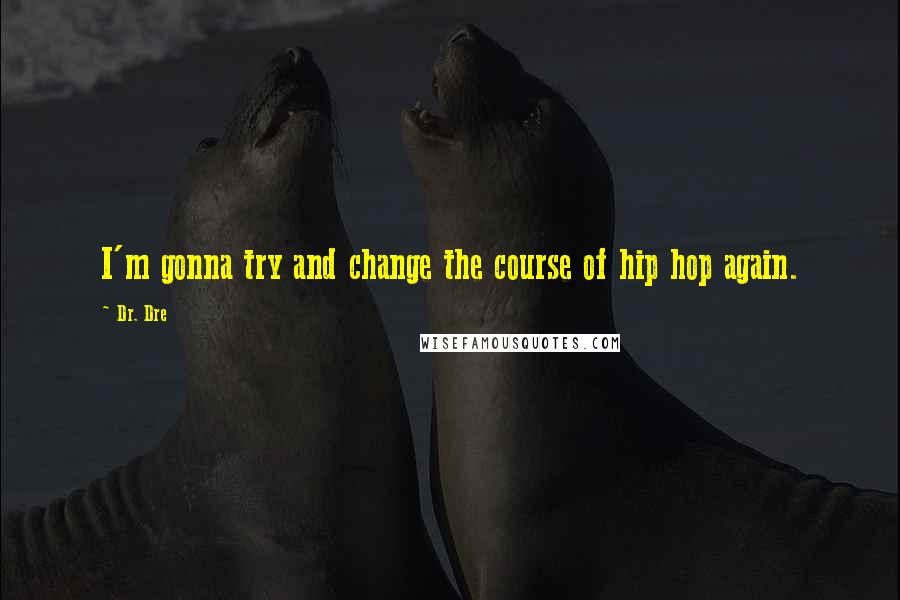 Dr. Dre Quotes: I'm gonna try and change the course of hip hop again.