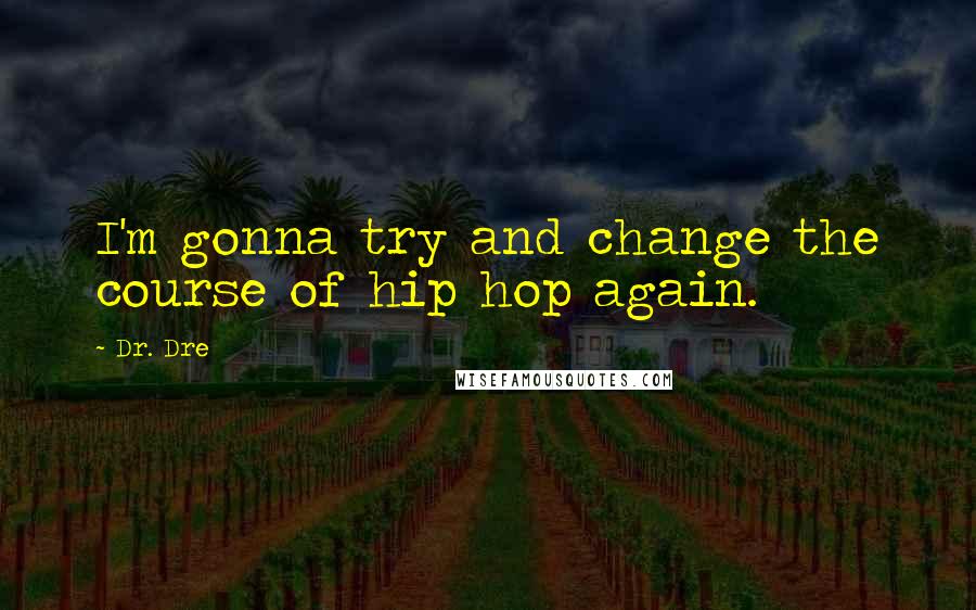 Dr. Dre Quotes: I'm gonna try and change the course of hip hop again.