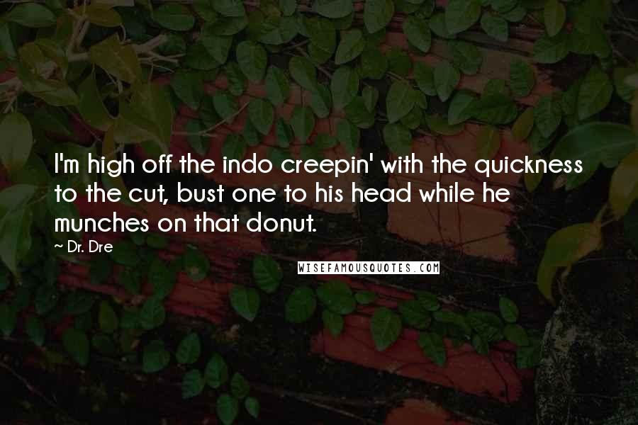 Dr. Dre Quotes: I'm high off the indo creepin' with the quickness to the cut, bust one to his head while he munches on that donut.