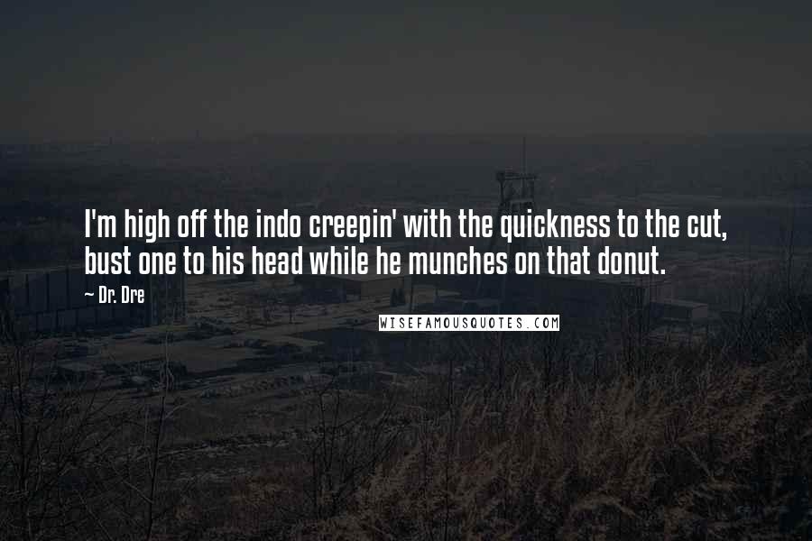 Dr. Dre Quotes: I'm high off the indo creepin' with the quickness to the cut, bust one to his head while he munches on that donut.