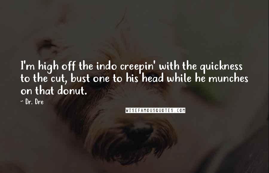 Dr. Dre Quotes: I'm high off the indo creepin' with the quickness to the cut, bust one to his head while he munches on that donut.