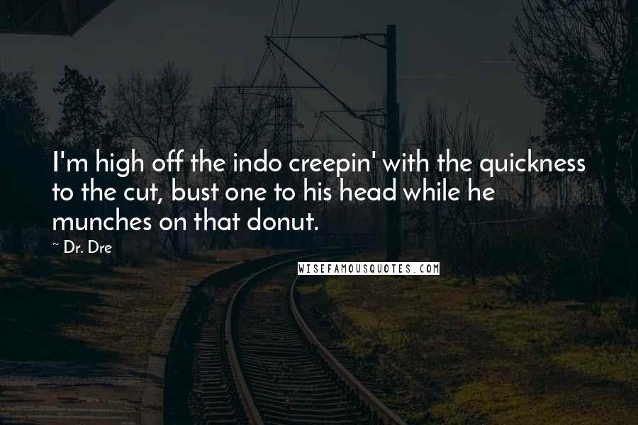 Dr. Dre Quotes: I'm high off the indo creepin' with the quickness to the cut, bust one to his head while he munches on that donut.