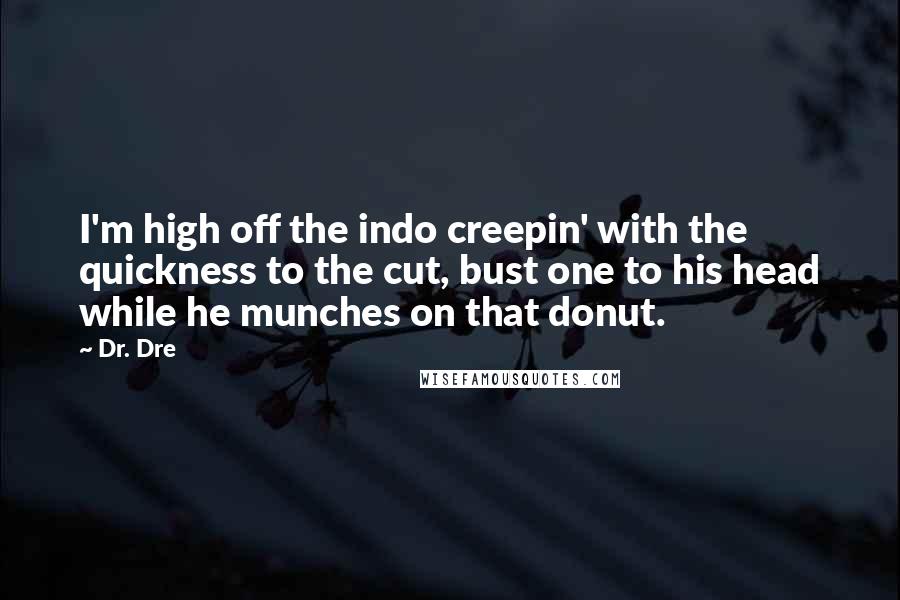 Dr. Dre Quotes: I'm high off the indo creepin' with the quickness to the cut, bust one to his head while he munches on that donut.