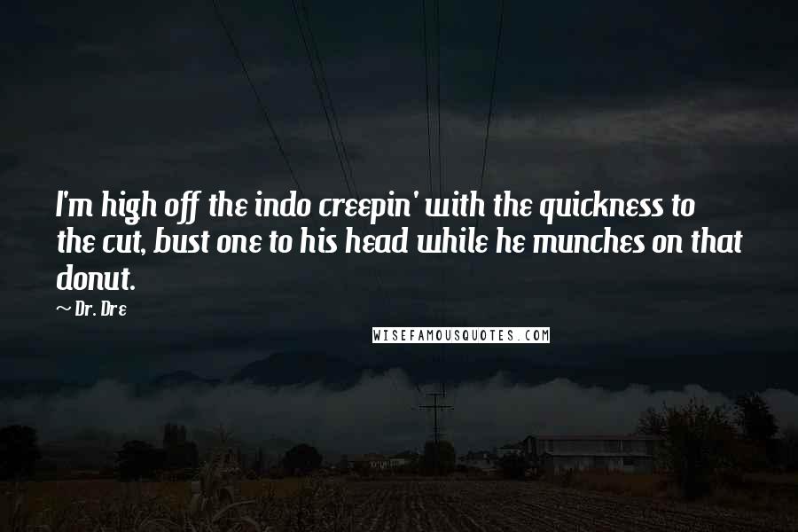 Dr. Dre Quotes: I'm high off the indo creepin' with the quickness to the cut, bust one to his head while he munches on that donut.