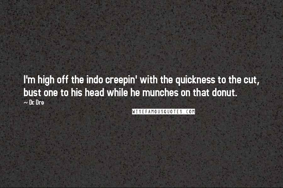 Dr. Dre Quotes: I'm high off the indo creepin' with the quickness to the cut, bust one to his head while he munches on that donut.