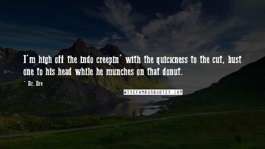 Dr. Dre Quotes: I'm high off the indo creepin' with the quickness to the cut, bust one to his head while he munches on that donut.