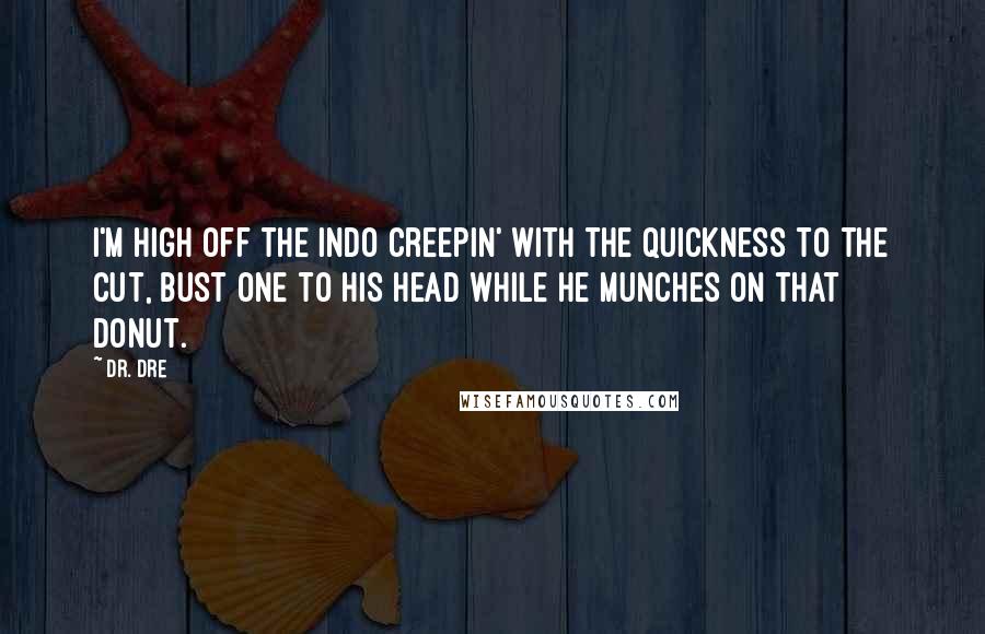 Dr. Dre Quotes: I'm high off the indo creepin' with the quickness to the cut, bust one to his head while he munches on that donut.