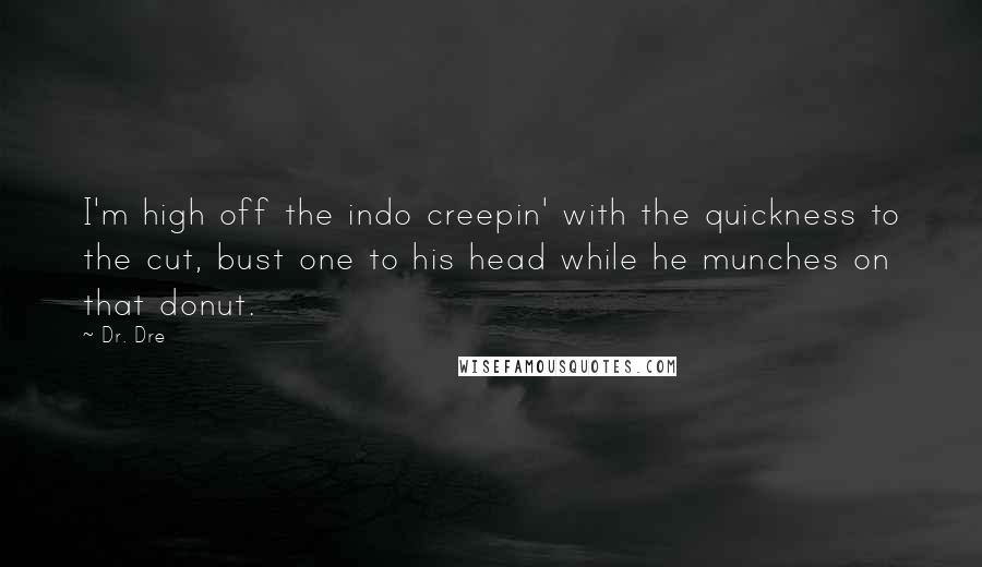 Dr. Dre Quotes: I'm high off the indo creepin' with the quickness to the cut, bust one to his head while he munches on that donut.