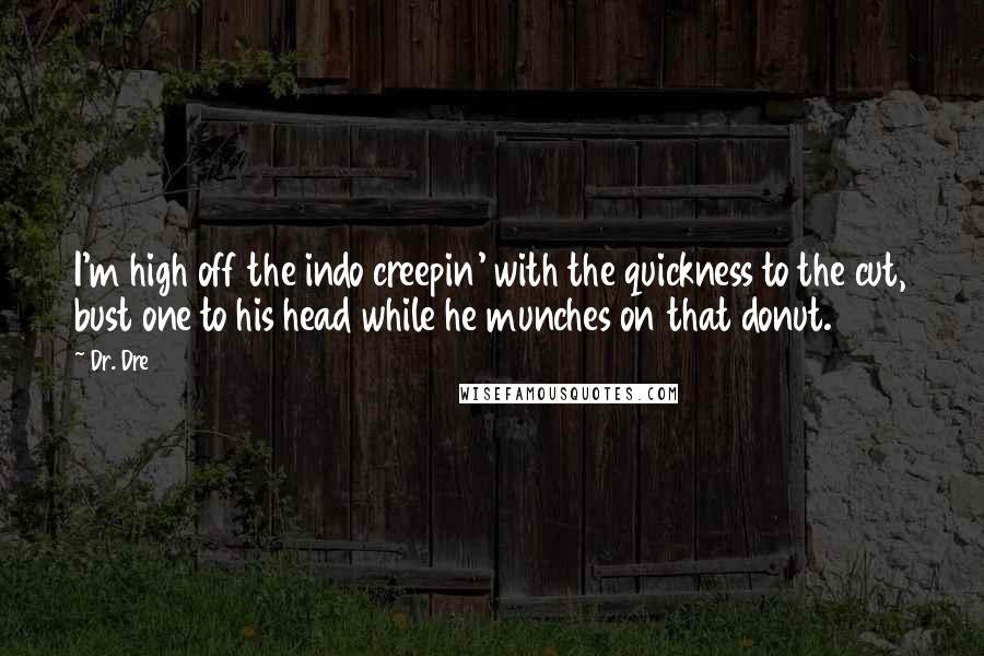 Dr. Dre Quotes: I'm high off the indo creepin' with the quickness to the cut, bust one to his head while he munches on that donut.