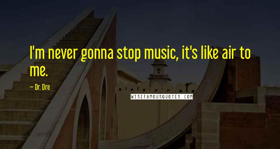 Dr. Dre Quotes: I'm never gonna stop music, it's like air to me.