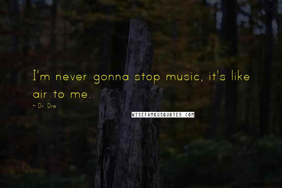 Dr. Dre Quotes: I'm never gonna stop music, it's like air to me.