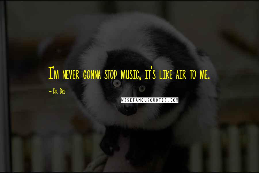 Dr. Dre Quotes: I'm never gonna stop music, it's like air to me.