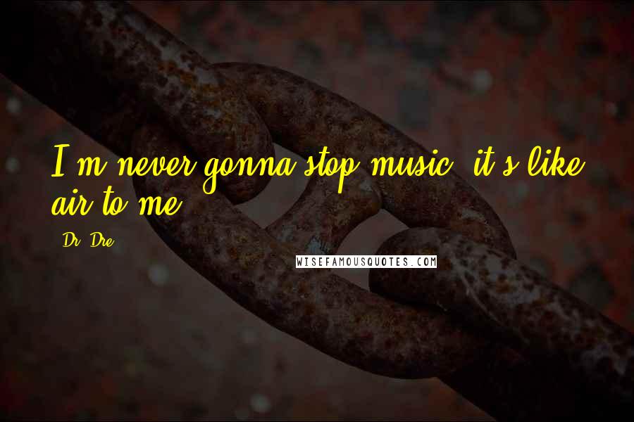 Dr. Dre Quotes: I'm never gonna stop music, it's like air to me.