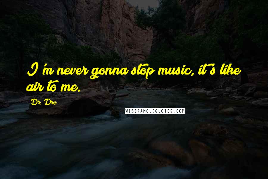 Dr. Dre Quotes: I'm never gonna stop music, it's like air to me.