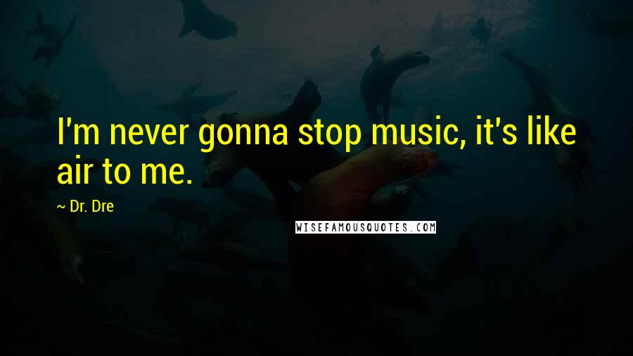 Dr. Dre Quotes: I'm never gonna stop music, it's like air to me.