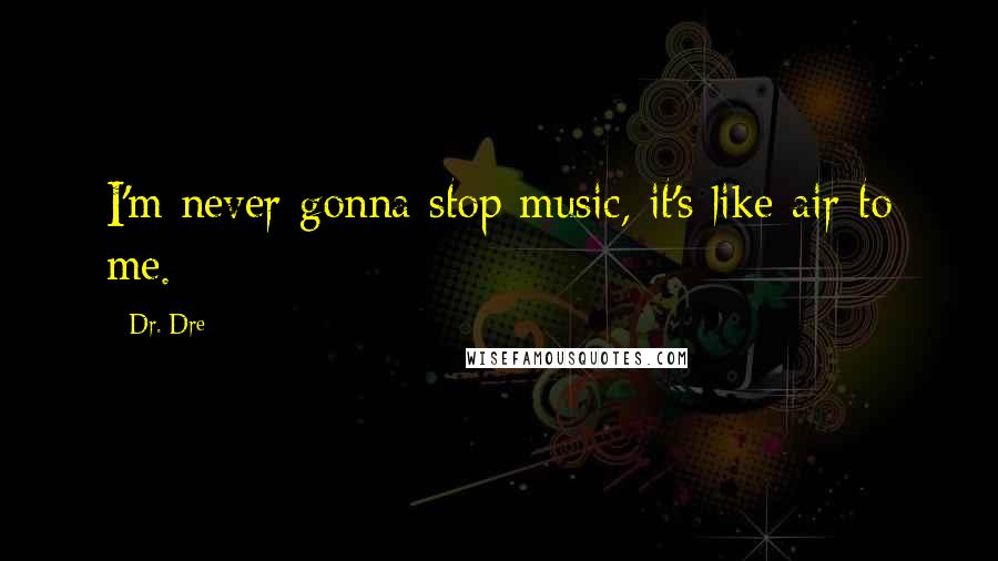 Dr. Dre Quotes: I'm never gonna stop music, it's like air to me.