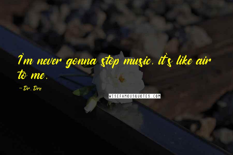 Dr. Dre Quotes: I'm never gonna stop music, it's like air to me.