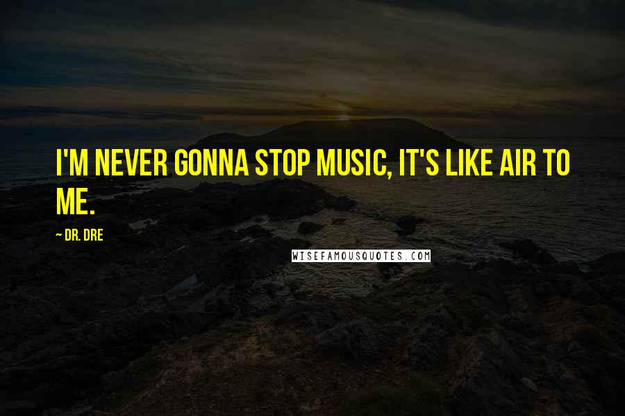 Dr. Dre Quotes: I'm never gonna stop music, it's like air to me.