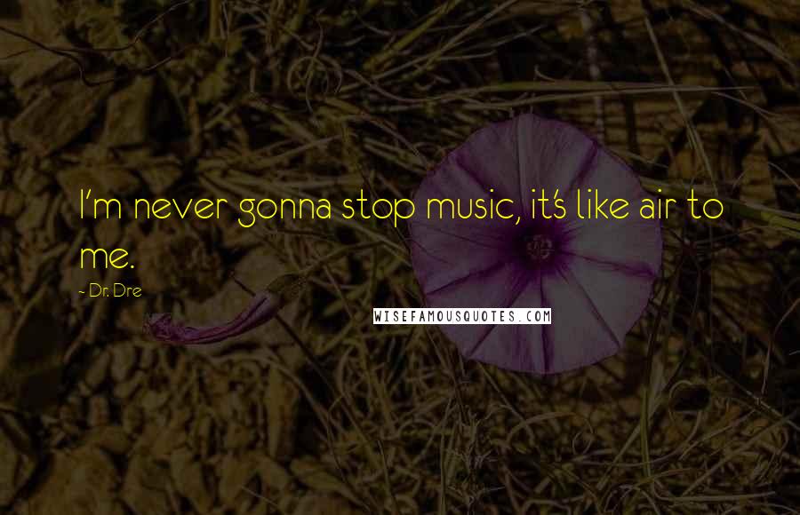 Dr. Dre Quotes: I'm never gonna stop music, it's like air to me.